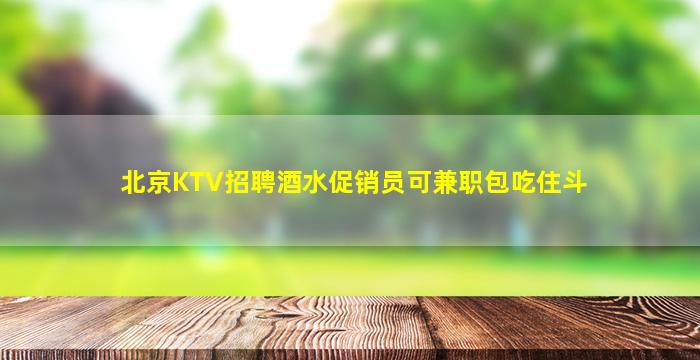 北京KTV招聘酒水促销员可兼职包吃住斗